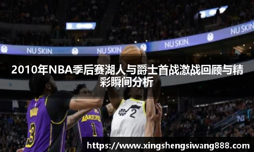 2010年NBA季后赛湖人与爵士首战激战回顾与精彩瞬间分析